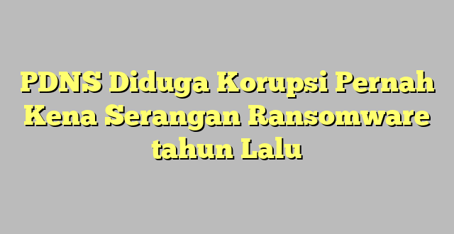 PDNS Diduga Korupsi Pernah Kena Serangan Ransomware tahun Lalu