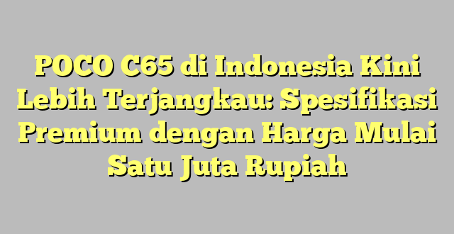 POCO C65 di Indonesia Kini Lebih Terjangkau: Spesifikasi Premium dengan Harga Mulai Satu Juta Rupiah