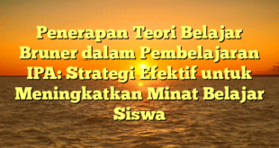 Penerapan Teori Belajar Bruner dalam Pembelajaran IPA: Strategi Efektif untuk Meningkatkan Minat Belajar Siswa
