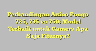 Perbandingan Axioo Pongo 725, 735 vs 750: Model Terbaik untuk Gamers Apa Saja Fiturnya?
