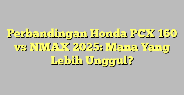 Perbandingan Honda PCX 160 vs NMAX 2025: Mana Yang Lebih Unggul?