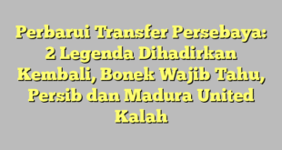 Perbarui Transfer Persebaya: 2 Legenda Dihadirkan Kembali, Bonek Wajib Tahu, Persib dan Madura United Kalah