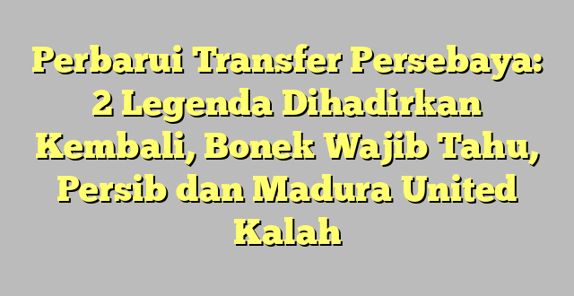 Perbarui Transfer Persebaya: 2 Legenda Dihadirkan Kembali, Bonek Wajib Tahu, Persib dan Madura United Kalah