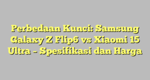 Perbedaan Kunci: Samsung Galaxy Z Flip6 vs Xiaomi 15 Ultra – Spesifikasi dan Harga