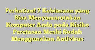 Perhatian! 7 Kebiasaan yang Bisa Menyamaratakan Komputer Anda pada Risiko Peretasan Meski Sudah Menggunakan Antivirus