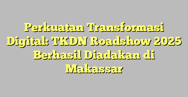 Perkuatan Transformasi Digital: TKDN Roadshow 2025 Berhasil Diadakan di Makassar