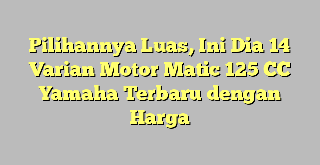 Pilihannya Luas, Ini Dia 14 Varian Motor Matic 125 CC Yamaha Terbaru dengan Harga