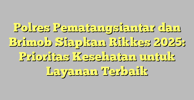 Polres Pematangsiantar dan Brimob Siapkan Rikkes 2025: Prioritas Kesehatan untuk Layanan Terbaik