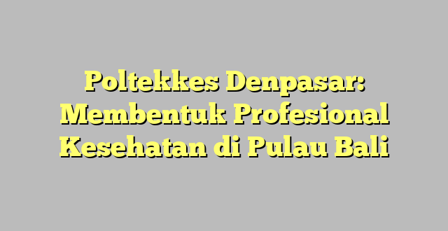 Poltekkes Denpasar: Membentuk Profesional Kesehatan di Pulau Bali