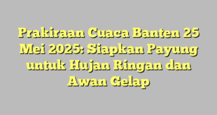 Prakiraan Cuaca Banten 25 Mei 2025: Siapkan Payung untuk Hujan Ringan dan Awan Gelap