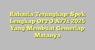 Rahasia Terungkap: Spek Lengkap OPPO A77s 2025 Yang Membuat Gemerlap Matanya