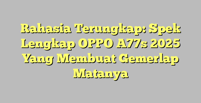 Rahasia Terungkap: Spek Lengkap OPPO A77s 2025 Yang Membuat Gemerlap Matanya