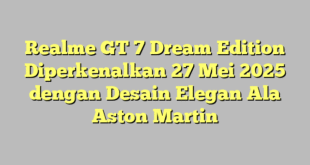 Realme GT 7 Dream Edition Diperkenalkan 27 Mei 2025 dengan Desain Elegan Ala Aston Martin
