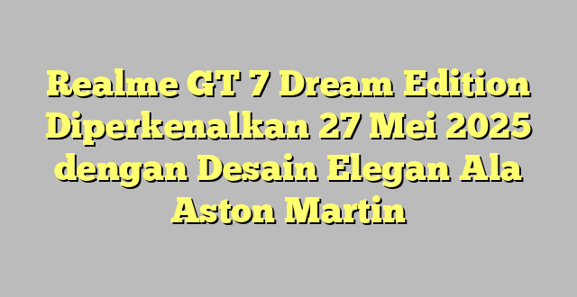 Realme GT 7 Dream Edition Diperkenalkan 27 Mei 2025 dengan Desain Elegan Ala Aston Martin