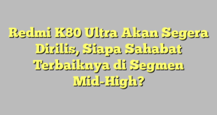 Redmi K80 Ultra Akan Segera Dirilis, Siapa Sahabat Terbaiknya di Segmen Mid-High?