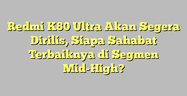 Redmi K80 Ultra Akan Segera Dirilis, Siapa Sahabat Terbaiknya di Segmen Mid-High?
