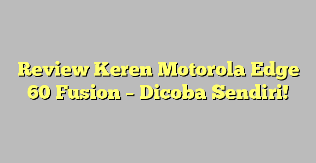 Review Keren Motorola Edge 60 Fusion – Dicoba Sendiri!
