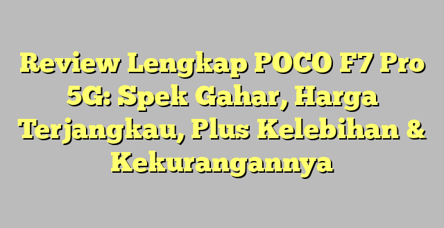Review Lengkap POCO F7 Pro 5G: Spek Gahar, Harga Terjangkau, Plus Kelebihan & Kekurangannya