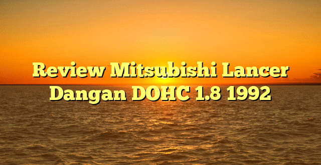 Review Mitsubishi Lancer Dangan DOHC 1.8 1992