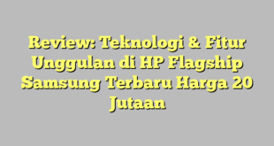 Review: Teknologi & Fitur Unggulan di HP Flagship Samsung Terbaru Harga 20 Jutaan