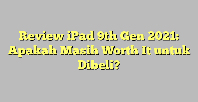 Review iPad 9th Gen 2021: Apakah Masih Worth It untuk Dibeli?