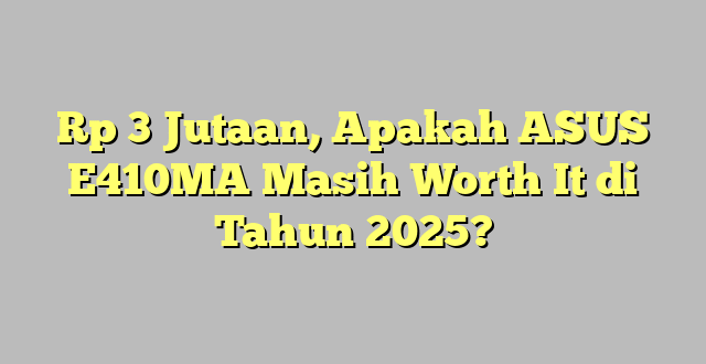 Rp 3 Jutaan, Apakah ASUS E410MA Masih Worth It di Tahun 2025?