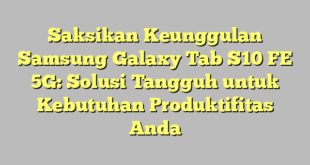 Saksikan Keunggulan Samsung Galaxy Tab S10 FE 5G: Solusi Tangguh untuk Kebutuhan Produktifitas Anda