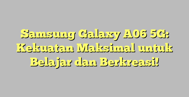Samsung Galaxy A06 5G: Kekuatan Maksimal untuk Belajar dan Berkreasi!