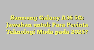 Samsung Galaxy A36 5G: Jawaban untuk Para Pecinta Teknologi Muda pada 2025?
