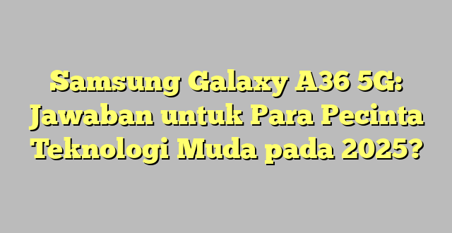 Samsung Galaxy A36 5G: Jawaban untuk Para Pecinta Teknologi Muda pada 2025?