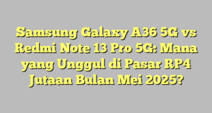 Samsung Galaxy A36 5G vs Redmi Note 13 Pro 5G: Mana yang Unggul di Pasar RP4 Jutaan Bulan Mei 2025?