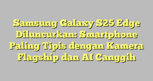 Samsung Galaxy S25 Edge Diluncurkan: Smartphone Paling Tipis dengan Kamera Flagship dan AI Canggih