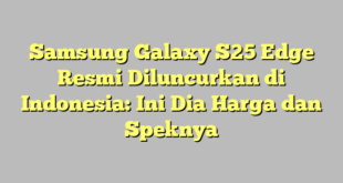 Samsung Galaxy S25 Edge Resmi Diluncurkan di Indonesia: Ini Dia Harga dan Speknya