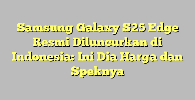 Samsung Galaxy S25 Edge Resmi Diluncurkan di Indonesia: Ini Dia Harga dan Speknya