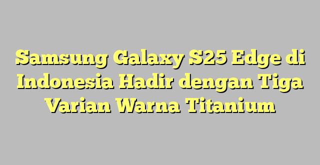 Samsung Galaxy S25 Edge di Indonesia Hadir dengan Tiga Varian Warna Titanium