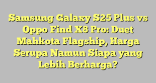 Samsung Galaxy S25 Plus vs Oppo Find X8 Pro: Duet Mahkota Flagship, Harga Serupa Namun Siapa yang Lebih Berharga?