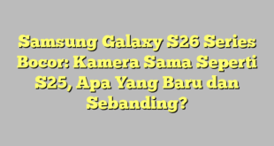 Samsung Galaxy S26 Series Bocor: Kamera Sama Seperti S25, Apa Yang Baru dan Sebanding?