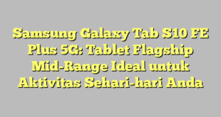 Samsung Galaxy Tab S10 FE Plus 5G: Tablet Flagship Mid-Range Ideal untuk Aktivitas Sehari-hari Anda