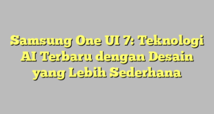 Samsung One UI 7: Teknologi AI Terbaru dengan Desain yang Lebih Sederhana