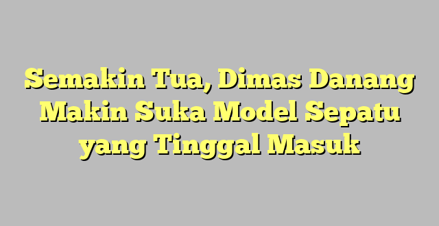 Semakin Tua, Dimas Danang Makin Suka Model Sepatu yang Tinggal Masuk