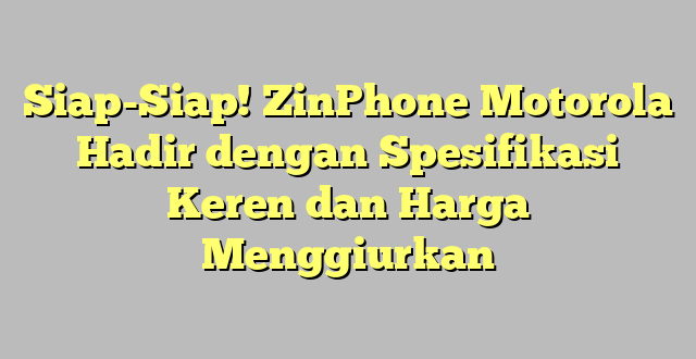 Siap-Siap! ZinPhone Motorola Hadir dengan Spesifikasi Keren dan Harga Menggiurkan