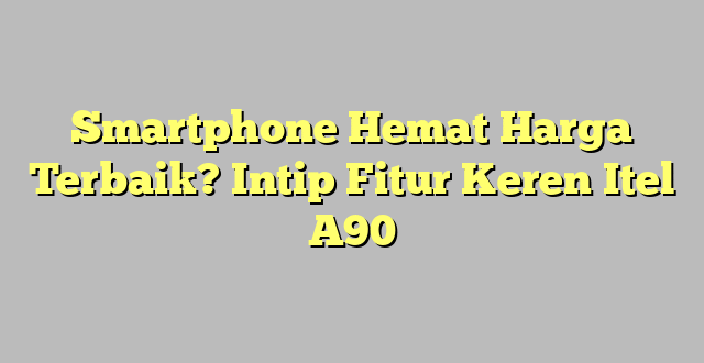 Smartphone Hemat Harga Terbaik? Intip Fitur Keren Itel A90