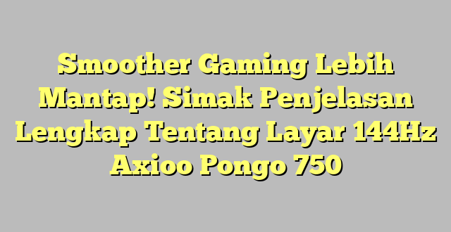 Smoother Gaming Lebih Mantap! Simak Penjelasan Lengkap Tentang Layar 144Hz Axioo Pongo 750