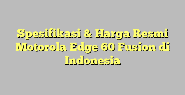 Spesifikasi & Harga Resmi Motorola Edge 60 Fusion di Indonesia