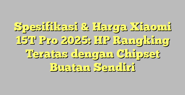 Spesifikasi & Harga Xiaomi 15T Pro 2025: HP Rangking Teratas dengan Chipset Buatan Sendiri