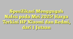 Spesifikasi Menggugah Nafsu pada Mei 2025! Harga Terkini HP Xiaomi dan Redmi, dari 1 Jutaan