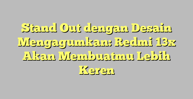 Stand Out dengan Desain Mengagumkan: Redmi 13x Akan Membuatmu Lebih Keren