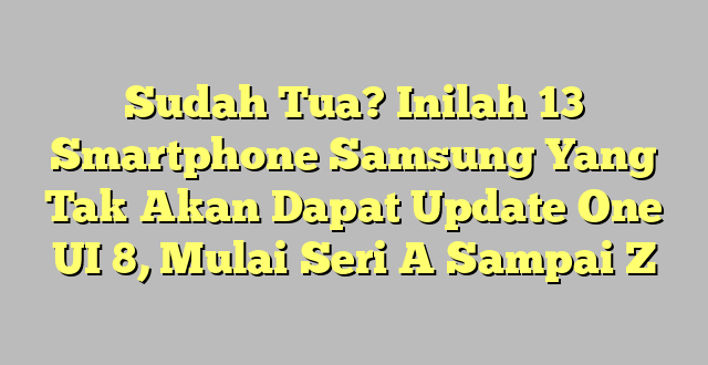Sudah Tua? Inilah 13 Smartphone Samsung Yang Tak Akan Dapat Update One UI 8, Mulai Seri A Sampai Z