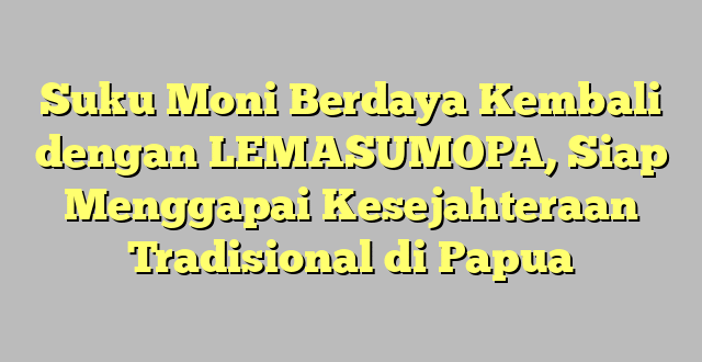Suku Moni Berdaya Kembali dengan LEMASUMOPA, Siap Menggapai Kesejahteraan Tradisional di Papua