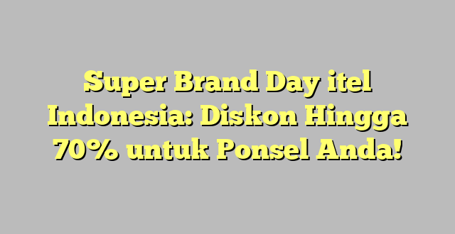 Super Brand Day itel Indonesia: Diskon Hingga 70% untuk Ponsel Anda!